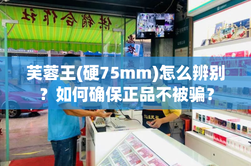 芙蓉王(硬75mm)怎么辨别？如何确保正品不被骗？